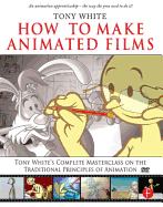 How to Make Animated Films: Tony White's Masterclass Course on the Traditional Principles of Animation