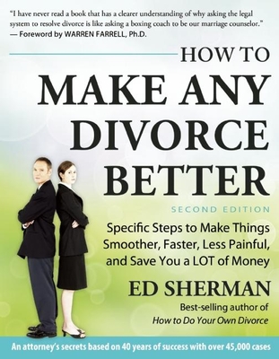 How to Make Any Divorce Better: Specific Steps to Make Things Smoother, Faster, Less Painful and Save You a Lot of Money - Sherman, Ed