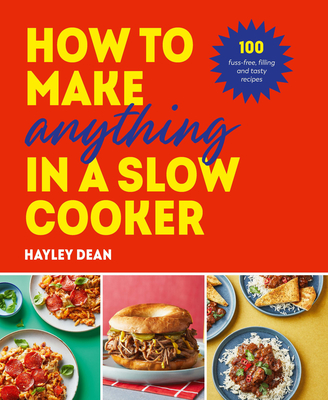 How to Make Anything in a Slow Cooker: 100 Fuss-Free, Filling and Tasty Recipes - Dean, Hayley