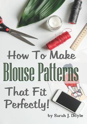 How to Make Blouse Patterns That Fit Perfectly: Illustrated Step-By-Step Guide for Easy Pattern Making - Doyle, Sarah J