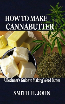 How to Make Cannabutter: A Beginner's Guide to Making Weed Butter - John, Smith H