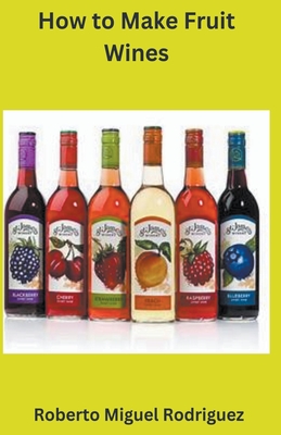 How to Make Fruit Wine - Rodriguez, Roberto Miguel