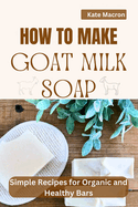 How to Make Goat Milk Soap: Simple Recipes for organic and Healthy Bars