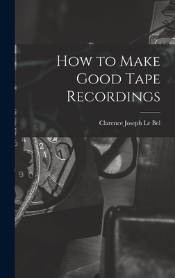 How to Make Good Tape Recordings - Le Bel, Clarence Joseph 1905- (Creator)