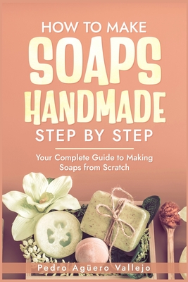 How to Make Handmade Soaps Step by Step: Your Complete Guide to Making Soaps from Scratch Natural handmade soap - Agero Vallejo, Pedro