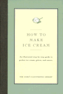 How to Make Ice Cream: An Illustrated Step-By-Step Guide to Perfect Ice Cream, Gelato and Sauces - Cook's Illustrated Magazine (Editor), and Kimball, Christopher (Introduction by)