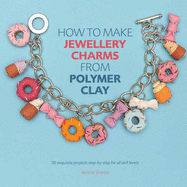 How to Make Jewellery Charms from Polymer Clay: 50 Exquisite Step-by-Step Projects for All Skill Levels