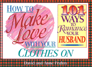 How to Make Love with Your Clothes on: One Hundred One Ways to Romance Your Husband