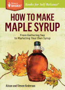 How to Make Maple Syrup: From Gathering SAP to Marketing Your Own Syrup. a Storey Basics(r) Title