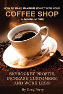 How to Make Maximum Money with Your Coffee Shop in Minimum Time: Skyrocket Profits, Increase Customers, and Work Less!