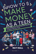 How to Make Money as a Teen: Easy, Effective, and Empowering Ways to Make Money Now