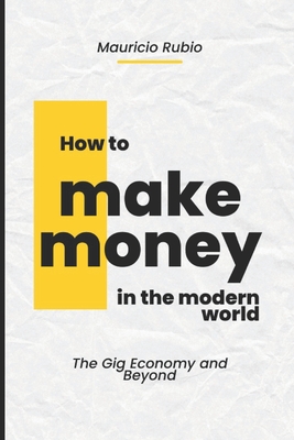 How to Make Money in the Modern World: The Gig Economy and Beyond - Rubio, Mauricio