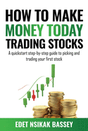 How to Make Money Today Trading Stocks: A Quickstart Step-By-Step Guide To Picking And Trading Your First Stock