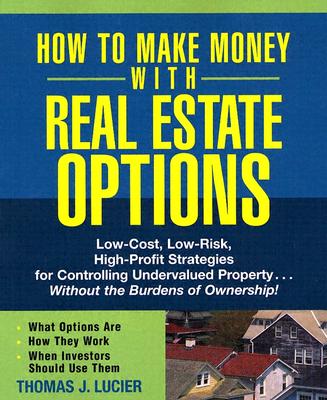 How to Make Money with Real Estate Options: Low-Cost, Low-Risk, High-Profit Strategies for Controlling Undervalued Property...Without the Burdens of Ownership! - Lucier, Thomas