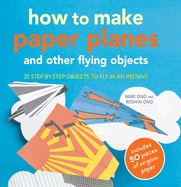 How to Make Paper Planes and Other Flying Objects: 35 Step-by-Step Objects to Fly in an Instant