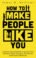 How to Make People Like You: 19 Science-Based Methods to Increase Your Charisma, Spark Attraction, Win Friends, and Connect Effortlessly