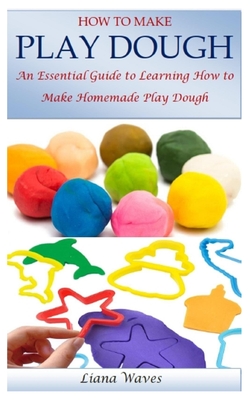 How to Make Play Dough: An Essential Guide to Learning How to Make Homemade Play Dough - Waves, Liana