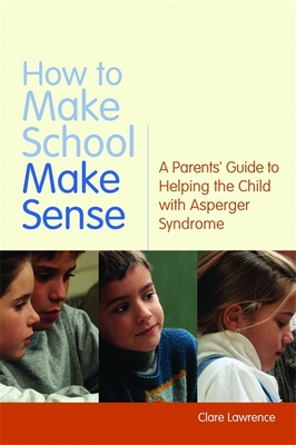 How to Make School Make Sense: A Parents' Guide to Helping the Child with Asperger Syndrome - Attwood, Dr. (Foreword by), and Lawrence, Clare