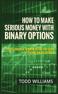 How to Make Serious Money with Binary Options: Things You Need to Know Before You Start Trading Binary Options - Williams, Todd