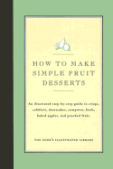 How to Make Simple Fruit Desserts: An Illustrated Step-By-Step Guide to Crisps, Cobblers, Shortcakes, Compotes, Fools, Baked Apples and Poached Fruit - Bishop, Jack (Editor), and Kimball, Christopher P (Introduction by)