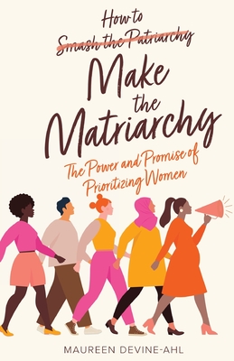 How to Make the Matriarchy: The Power and Promise of Prioritizing Women - Devine-Ahl, Maureen