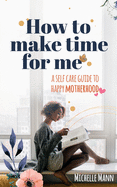 How to Make Time for me: A Self-Care Guide to Happy Motherhood