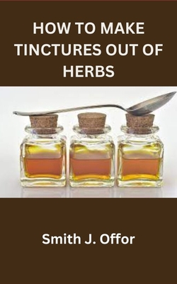 How to Make Tinctures Out of Herbs - Offor, Smith J