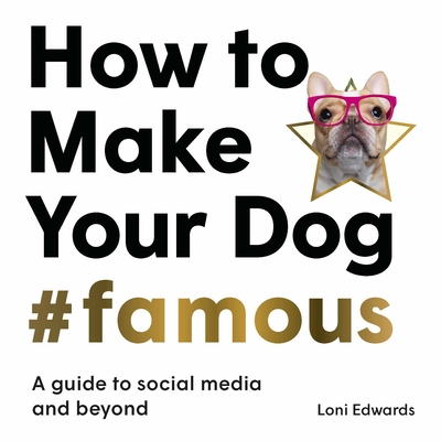 How To Make Your Dog #Famous: A Guide to Social Media and Beyond - Edwards, Loni