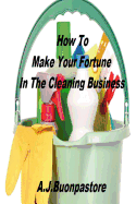 How To Make Your Fortune In The Cleaning Business: A Step By Step Guide