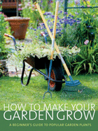 How to Make Your Garden Grow: A Beginner's Guide to Popular Garden Plants - Buckland, Lisa, and Buckland, Toby