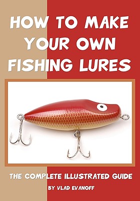 How To Make Your Own Fishing Lures: The Complete Illustrated Guide - Evanoff, Vlad