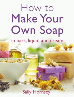How To Make Your Own Soap: in traditional bars,  liquid or cream - Hornsey, Sally