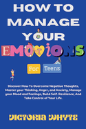 How To Manage Your Emotions For Teens: Discover How To Overcome Negative Thoughts, Master your Thinking, Anger, and Anxiety, Manage your Mood and Feelings, Build Self-Resilience, And Take Control of Your Life.
