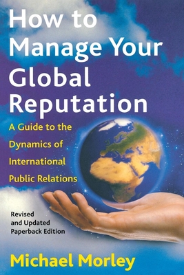 How to Manage Your Global Reputation: A Guide to the Dynamics of International Public Relations - Morley, Michael