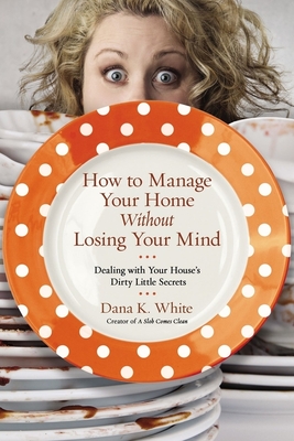 How to Manage Your Home Without Losing Your Mind: Dealing with Your House's Dirty Little Secrets - White, Dana K