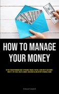 How To Manage Your Money: In This Straightforward Guide To Personal Finance, You Will Learn How To Save Money, Invest It, Pay Taxes, Create A Budget, And Avoid Falling Victim To Financial Scams