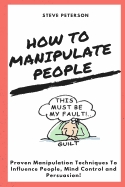 How to Manipulate People: Manipulation, Proven Manipulation Techniques, How to Spot Manipulation and How to Avoid It; Manipulate & Influence People, Mind Control and Persuasion