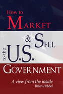 How to Market and Sell to the U.S. Government a View from the Inside