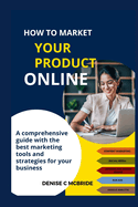 How to Market Your Product Online: A Comprehensive Guide with the best marketing tools and strategies for your business