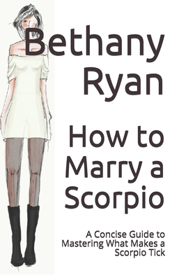 How to Marry a Scorpio: A Concise Guide to Mastering What Makes a Scorpio Tick - Ryan, Bethany