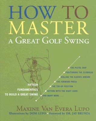 How to Master a Great Golf Swing: Fifteen Fundamentals to Build a Great Swing - Lupo, Maxine Van Evera, and Lupo, Dom, and Brunza, Jay, Dr. (Foreword by)