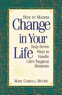 How to Master Change in Your Life: Sixty-Seven Ways to Handle Life's Toughest Moments - Moore, Mary Carroll