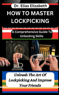 How to Master Lockpicking: A Comprehensive Guide To Unlocking Skills: Unleash The Art Of Lockpicking And Impress Your Friends