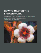 How to Master the Spoken Work: Designed as a Self-Instructor for All Who Would Excel in the Art of Public Speaking