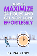 How to Maximize 24 Hours and Get More Done Effortlessly