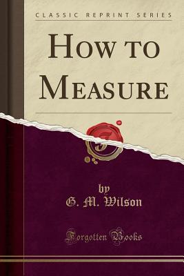 How to Measure (Classic Reprint) - Wilson, G M