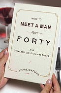 How to Meet a Man After Forty: And Other Midlife Dilemmas Solved
