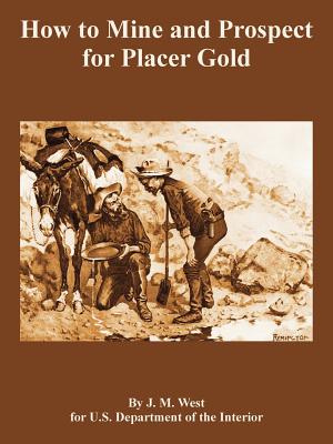 How to Mine and Prospect for Placer Gold - West, J M, and U S Department of the Interior, Depart
