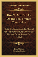 How to Mix Drinks or the Bon-Vivant's Companion: To Which Is Appended a Manual for the Manufacture of Cordials, Liquors, Fancy Syrups, Etc. (1862)