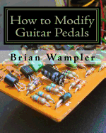 How to Modify Guitar Pedals: A Complete How-To Package for the Electronics Newbie on How to Modify Guitar and Bass Effects Pedals